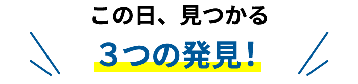 この日、見つかる 3つの発見！