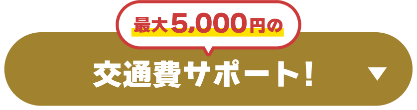 最大5,000円 交通費サポート！